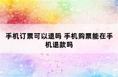 手机订票可以退吗 手机购票能在手机退款吗